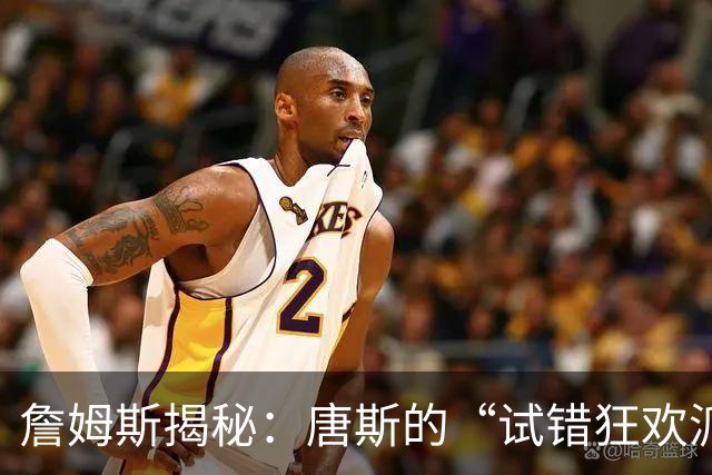 詹姆斯揭秘：唐斯的“试错狂欢派对”如何助力夺冠